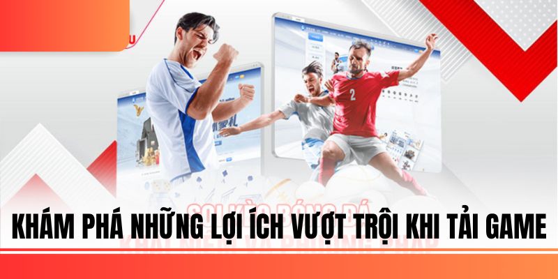 Khám phá những lợi ích vượt trội khi tải game